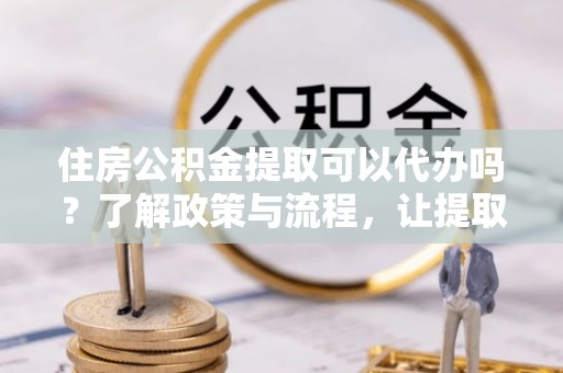 疏附住房公积金提取可以代办吗？了解政策与流程，让提取更便捷