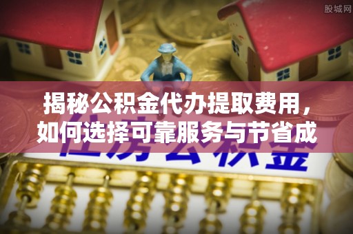 疏附揭秘公积金代办提取费用，如何选择可靠服务与节省成本
