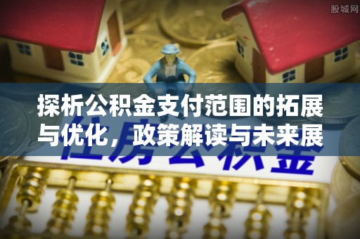 疏附探析公积金支付范围的拓展与优化，政策解读与未来展望