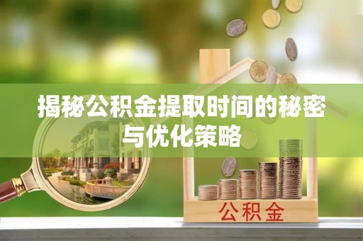 疏附揭秘公积金提取时间的秘密与优化策略