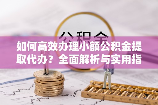 疏附如何高效办理小额公积金提取代办？全面解析与实用指南