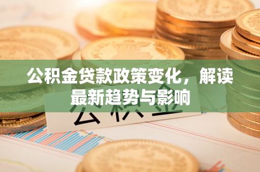 疏附公积金贷款政策变化，解读最新趋势与影响