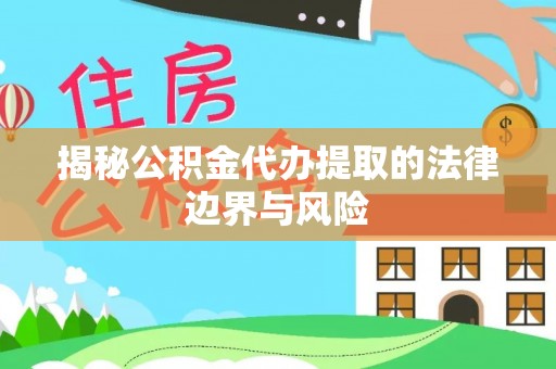 疏附揭秘公积金代办提取的法律边界与风险