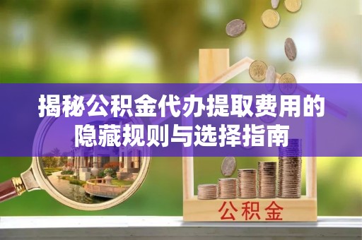疏附揭秘公积金代办提取费用的隐藏规则与选择指南