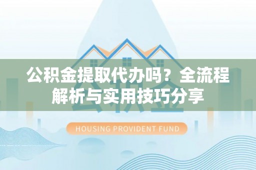 疏附公积金提取代办吗？全流程解析与实用技巧分享