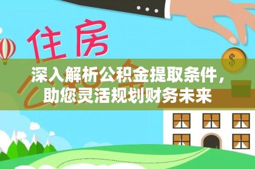 疏附深入解析公积金提取条件，助您灵活规划财务未来