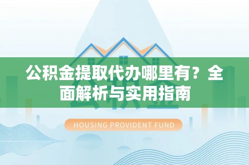 疏附公积金提取代办哪里有？全面解析与实用指南