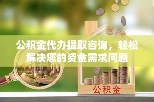 疏附公积金代办提取咨询，轻松解决您的资金需求问题