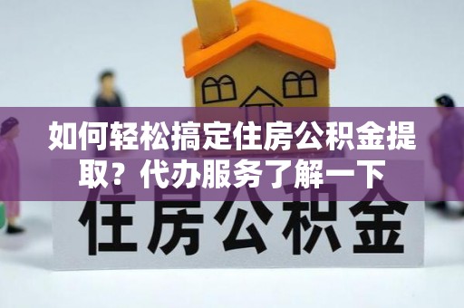 疏附如何轻松搞定住房公积金提取？代办服务了解一下