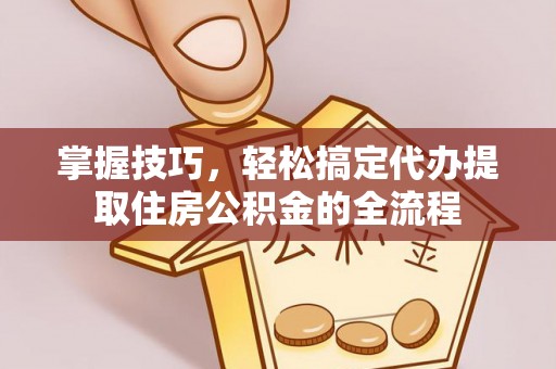 疏附掌握技巧，轻松搞定代办提取住房公积金的全流程