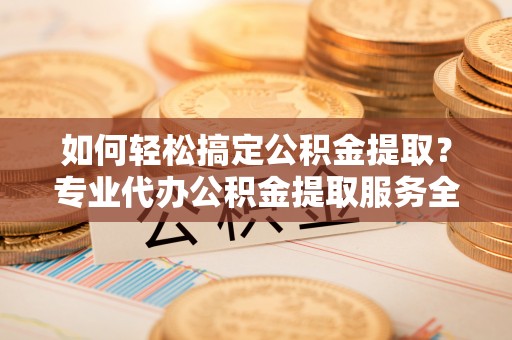 疏附如何轻松搞定公积金提取？专业代办公积金提取服务全解析