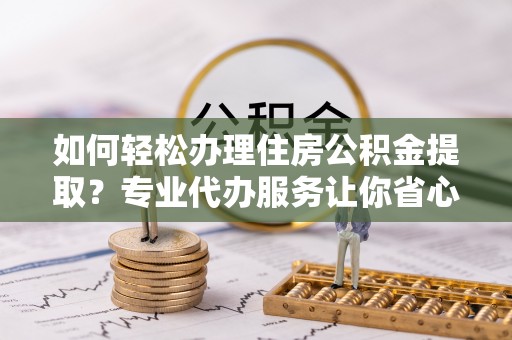 疏附如何轻松办理住房公积金提取？专业代办服务让你省心无忧