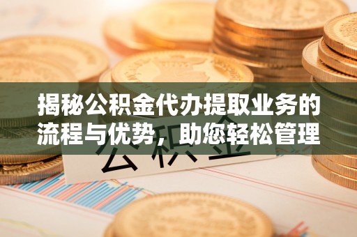 疏附揭秘公积金代办提取业务的流程与优势，助您轻松管理财务
