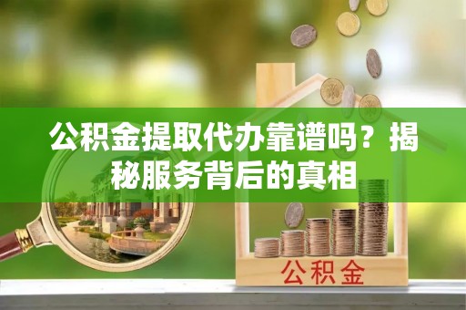 疏附公积金提取代办靠谱吗？揭秘服务背后的真相