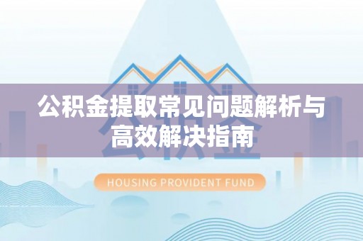 疏附公积金提取常见问题解析与高效解决指南