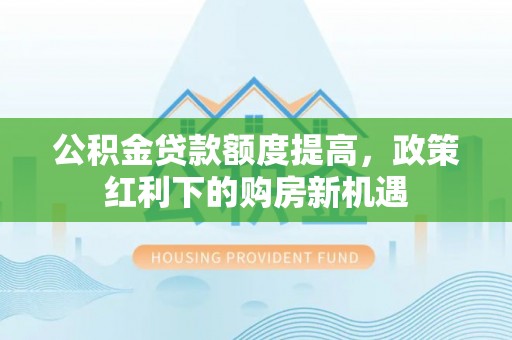 疏附公积金贷款额度提高，政策红利下的购房新机遇