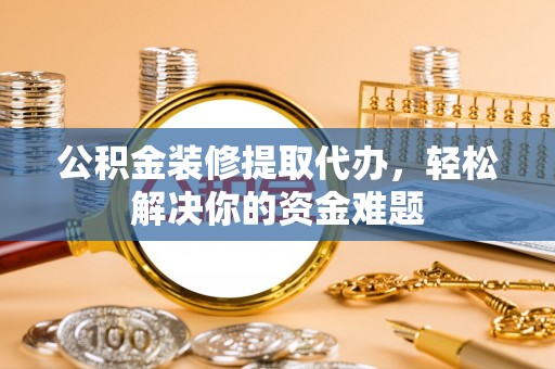 疏附公积金装修提取代办，轻松解决你的资金难题