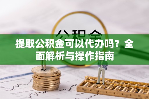 疏附提取公积金可以代办吗？全面解析与操作指南