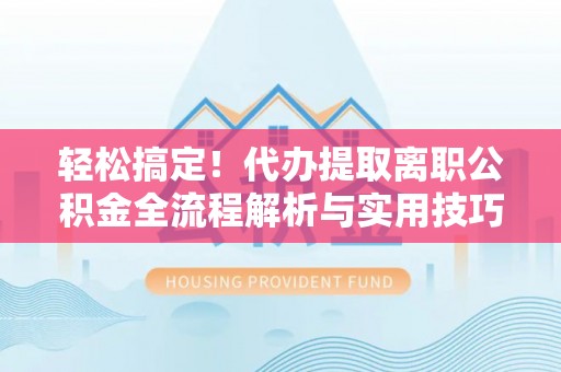 疏附轻松搞定！代办提取离职公积金全流程解析与实用技巧