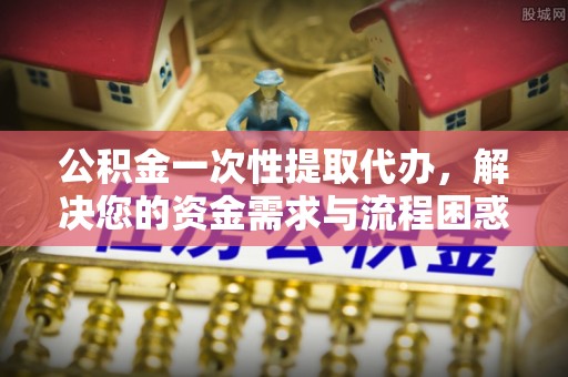 疏附公积金一次性提取代办，解决您的资金需求与流程困惑