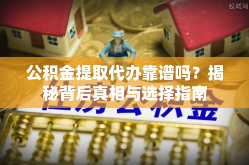 疏附公积金提取代办靠谱吗？揭秘背后真相与选择指南
