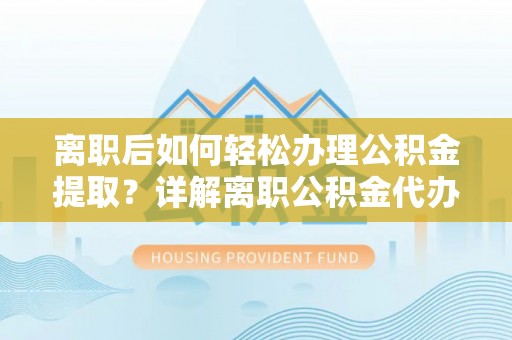 疏附离职后如何轻松办理公积金提取？详解离职公积金代办提取流程