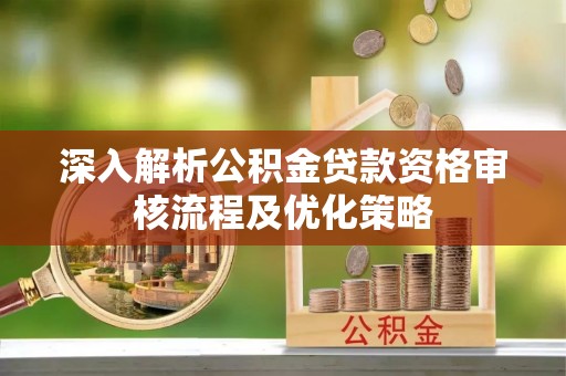 疏附深入解析公积金贷款资格审核流程及优化策略