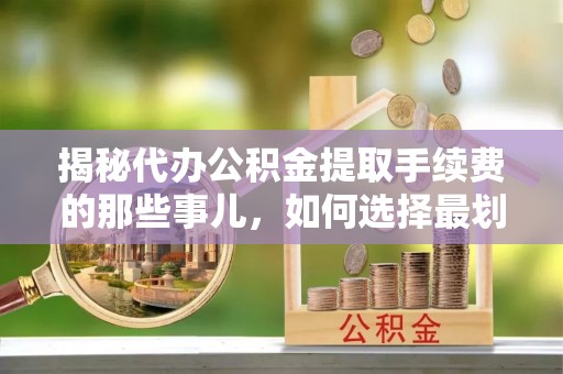 疏附揭秘代办公积金提取手续费的那些事儿，如何选择最划算的服务？