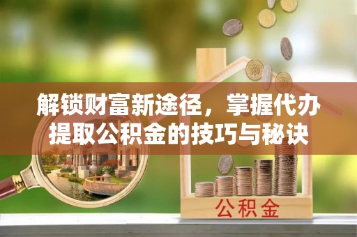 疏附解锁财富新途径，掌握代办提取公积金的技巧与秘诀