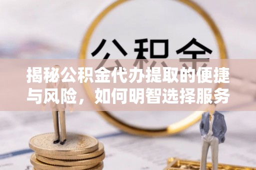 疏附揭秘公积金代办提取的便捷与风险，如何明智选择服务？
