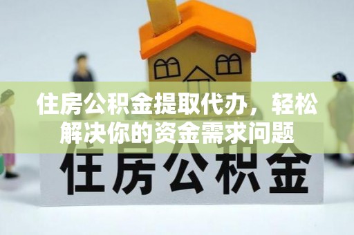 疏附住房公积金提取代办，轻松解决你的资金需求问题