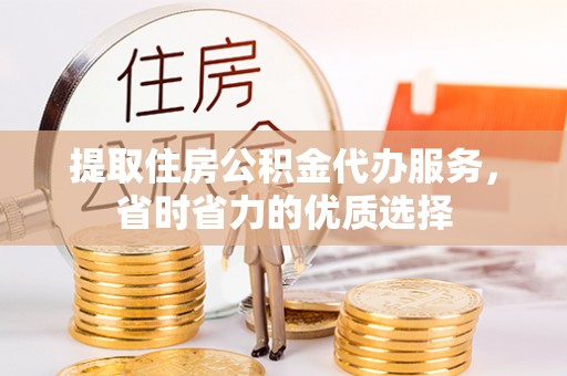 疏附提取住房公积金代办服务，省时省力的优质选择