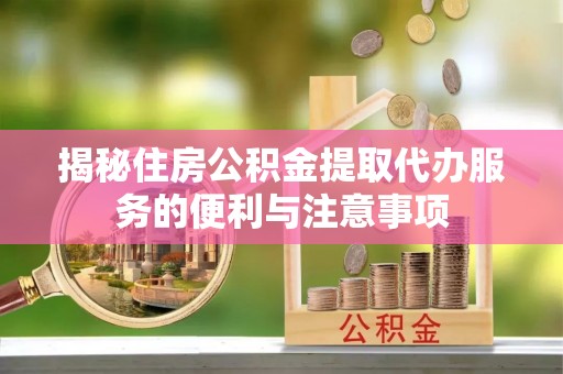 疏附揭秘住房公积金提取代办服务的便利与注意事项