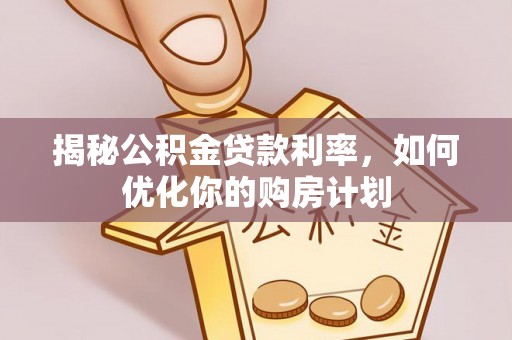 疏附揭秘公积金贷款利率，如何优化你的购房计划