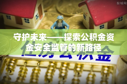 疏附守护未来——探索公积金资金安全监管的新路径