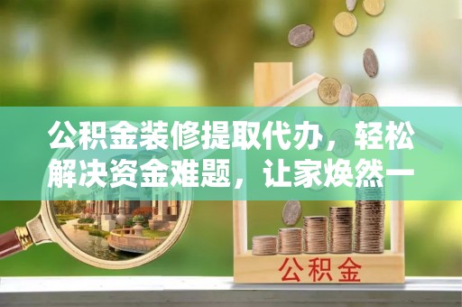 疏附公积金装修提取代办，轻松解决资金难题，让家焕然一新