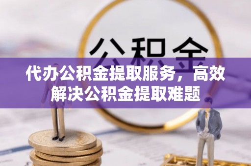 疏附代办公积金提取服务，高效解决公积金提取难题