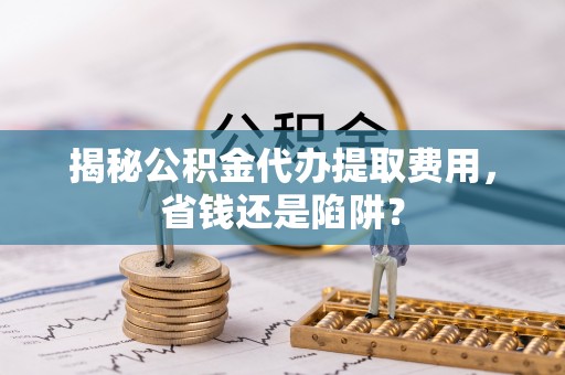 疏附揭秘公积金代办提取费用，省钱还是陷阱？