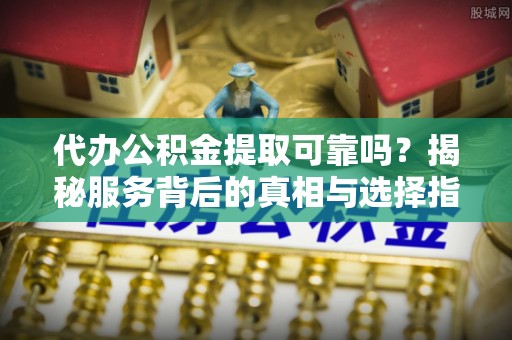 疏附代办公积金提取可靠吗？揭秘服务背后的真相与选择指南