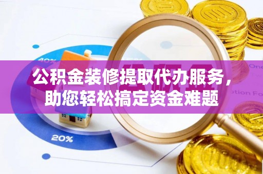 疏附公积金装修提取代办服务，助您轻松搞定资金难题