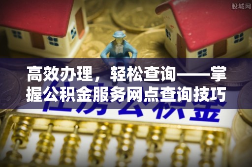 疏附高效办理，轻松查询——掌握公积金服务网点查询技巧