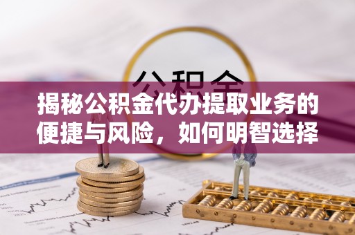 疏附揭秘公积金代办提取业务的便捷与风险，如何明智选择？