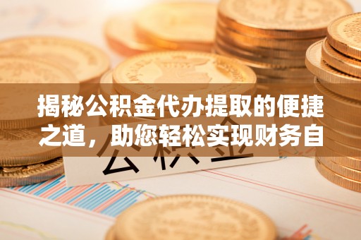 疏附揭秘公积金代办提取的便捷之道，助您轻松实现财务自由