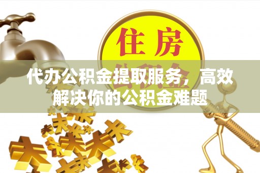 疏附代办公积金提取服务，高效解决你的公积金难题