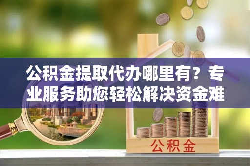疏附公积金提取代办哪里有？专业服务助您轻松解决资金难题