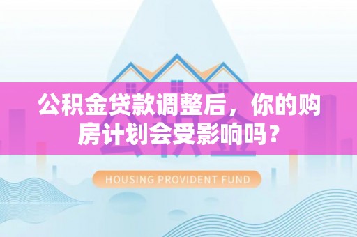 疏附公积金贷款调整后，你的购房计划会受影响吗？