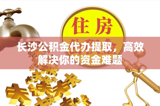疏附长沙公积金代办提取，高效解决你的资金难题