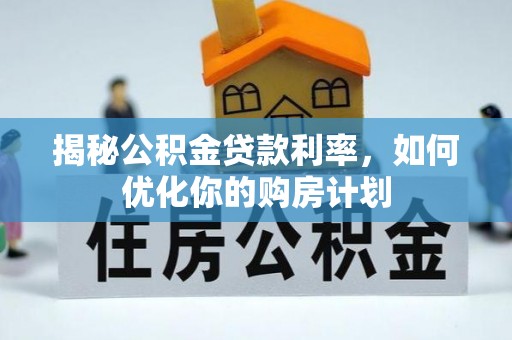 疏附揭秘公积金贷款利率，如何优化你的购房计划