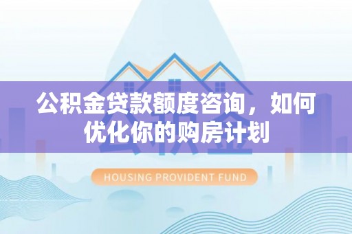 疏附公积金贷款额度咨询，如何优化你的购房计划