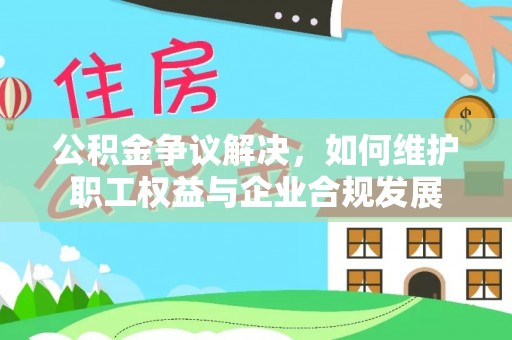 疏附公积金争议解决，如何维护职工权益与企业合规发展